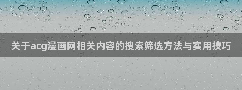 漫画人气榜:关于acg漫画网相关内容的搜索筛选方法与实用技巧