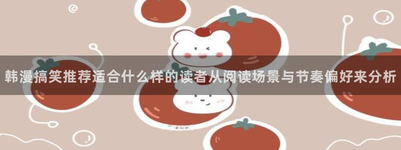 漫画下载:韩漫搞笑推荐适合什么样的读者从阅读场景与节奏偏好来分析