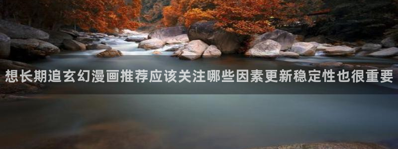漫画在线看免费版：想长期追玄幻漫画推荐应该关注哪些因素更新稳定性也很重要